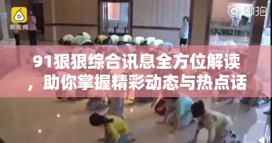 91狠狠综合讯息全方位解读，助你掌握精彩动态与热点话题！