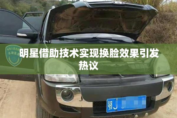 明星借助技术实现换脸效果引发热议