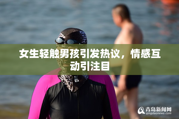 女生轻触男孩引发热议，情感互动引注目