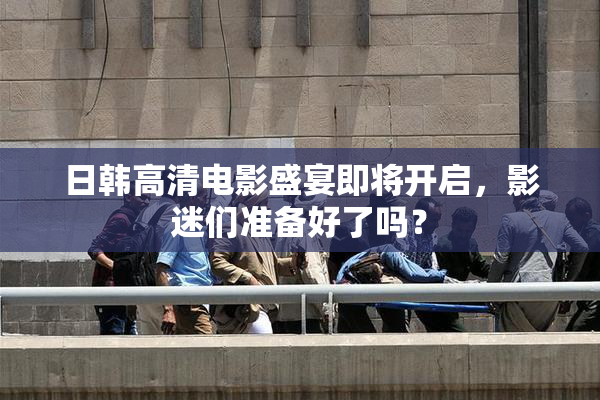 日韩高清电影盛宴即将开启，影迷们准备好了吗？