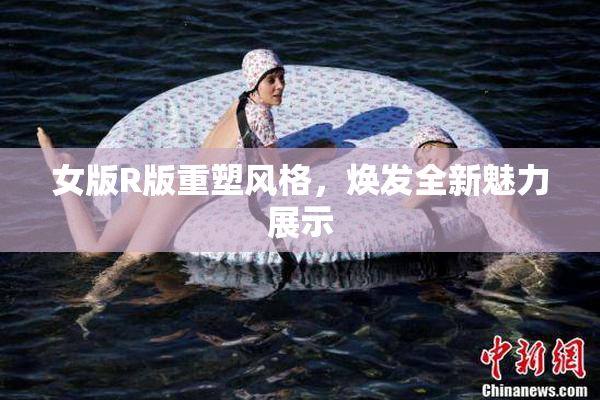 女版R版重塑风格，焕发全新魅力展示