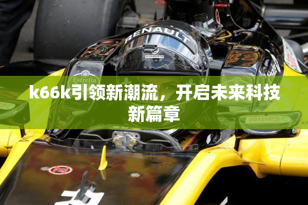 k66k引领新潮流，开启未来科技新篇章