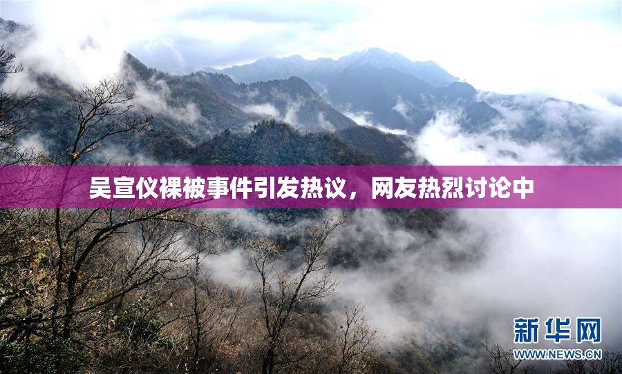 吴宣仪裸被事件引发热议，网友热烈讨论中