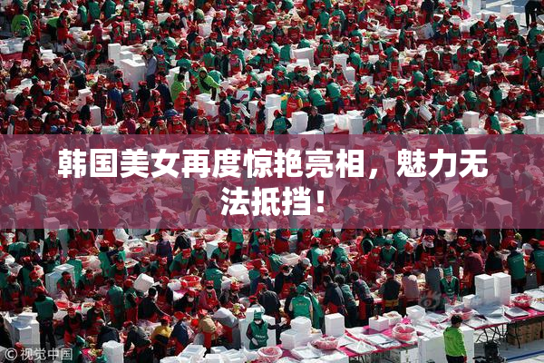 韩国美女再度惊艳亮相，魅力无法抵挡！