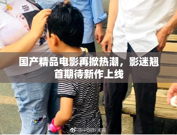 国产精品电影再掀热潮，影迷翘首期待新作上线
