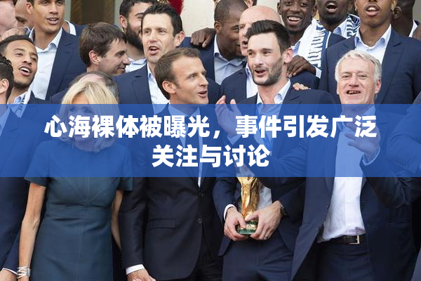 心海裸体被曝光，事件引发广泛关注与讨论