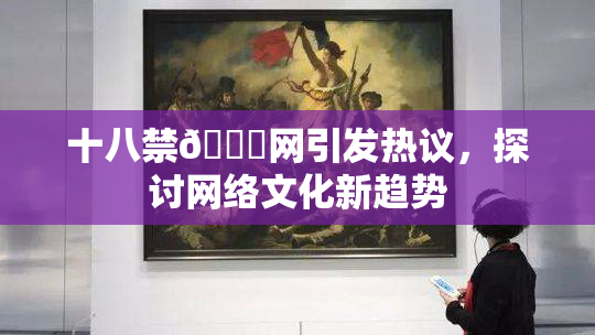 十八禁🔞网引发热议，探讨网络文化新趋势