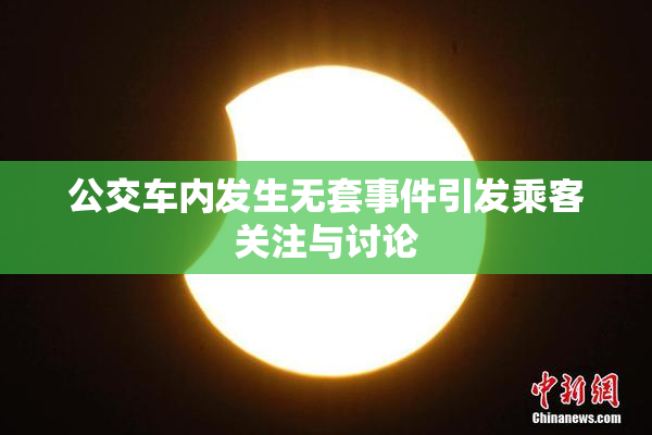 公交车内发生无套事件引发乘客关注与讨论
