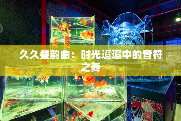 久久叠韵曲：时光迢迢中的音符之舞