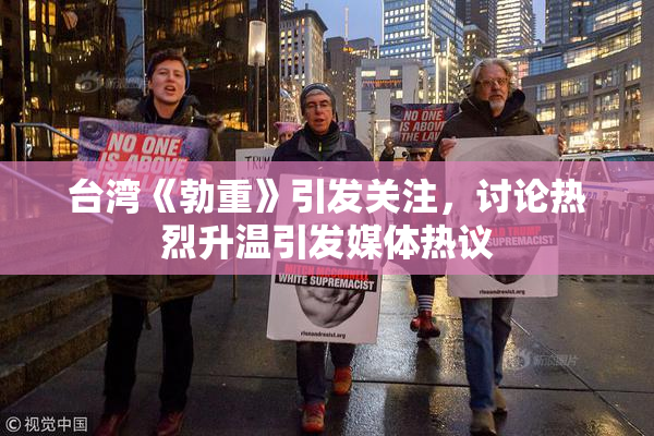 台湾《勃重》引发关注，讨论热烈升温引发媒体热议