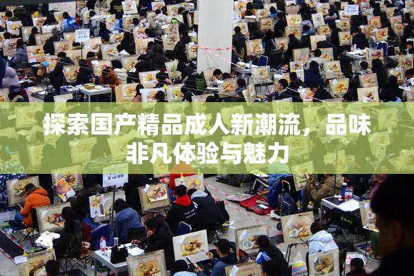 探索国产精品成人新潮流，品味非凡体验与魅力