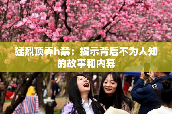 猛烈顶弄h禁：揭示背后不为人知的故事和内幕