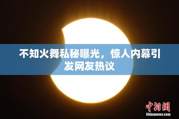 不知火舞私秘曝光，惊人内幕引发网友热议