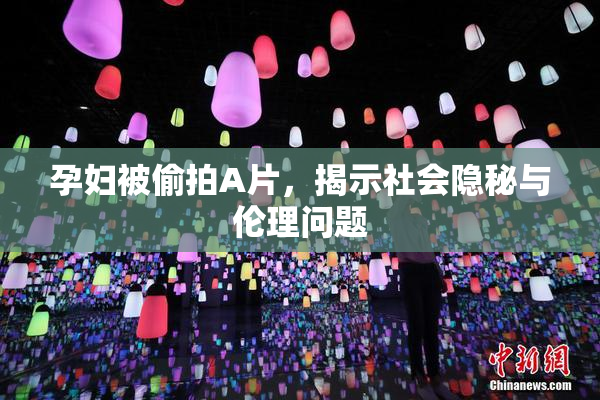 孕妇被偷拍A片，揭示社会隐秘与伦理问题