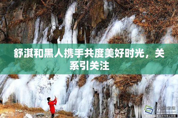 舒淇和黑人携手共度美好时光，关系引关注