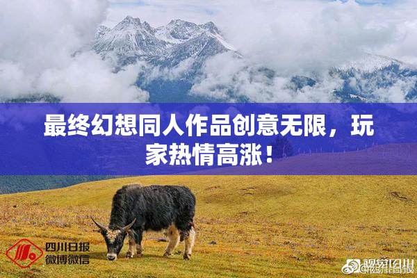 最终幻想同人作品创意无限，玩家热情高涨！