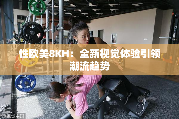 性欧美8KH：全新视觉体验引领潮流趋势