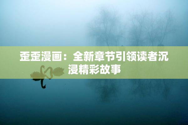 歪歪漫画：全新章节引领读者沉浸精彩故事