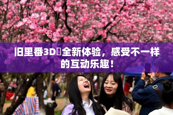 旧里番3D姉全新体验，感受不一样的互动乐趣！
