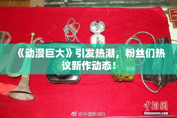 《动漫巨大》引发热潮，粉丝们热议新作动态！