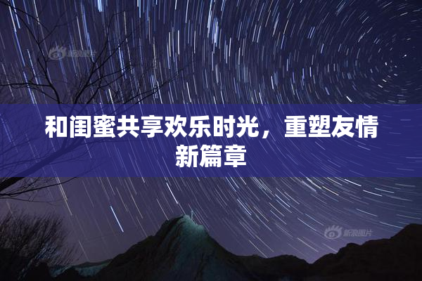 和闺蜜共享欢乐时光，重塑友情新篇章