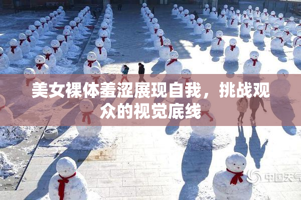 美女裸体羞涩展现自我，挑战观众的视觉底线