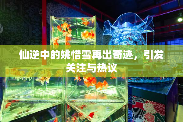 仙逆中的姚惜雪再出奇迹，引发关注与热议