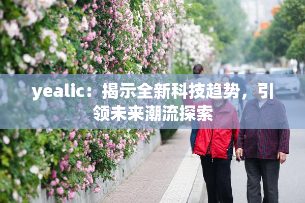 yealic：揭示全新科技趋势，引领未来潮流探索