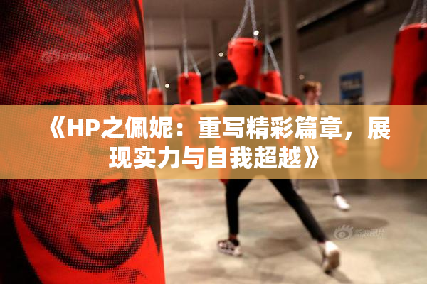 《HP之佩妮：重写精彩篇章，展现实力与自我超越》