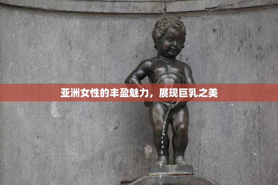 亚洲女性的丰盈魅力，展现巨乳之美