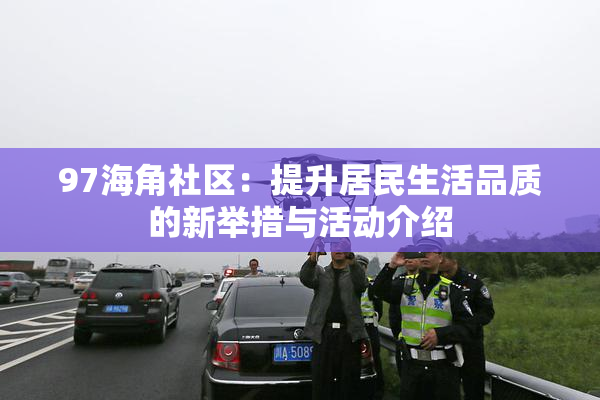 97海角社区：提升居民生活品质的新举措与活动介绍