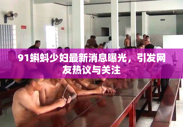 91蝌蚪少妇最新消息曝光，引发网友热议与关注