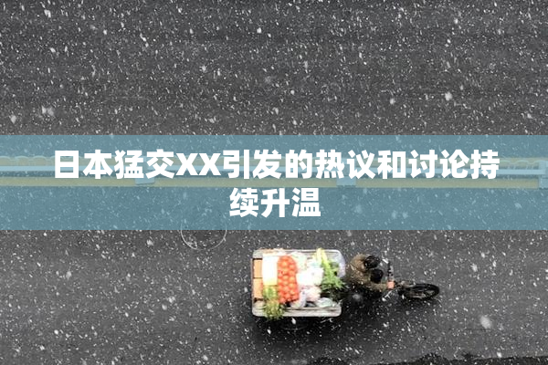 日本猛交XX引发的热议和讨论持续升温