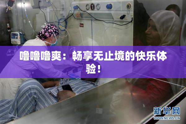 噜噜噜爽：畅享无止境的快乐体验！