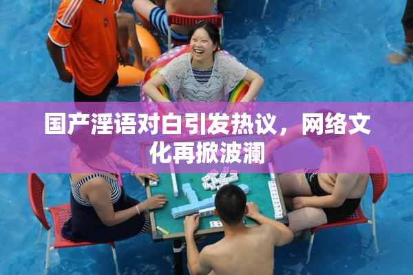 国产淫语对白引发热议，网络文化再掀波澜