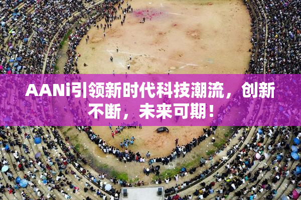 AANi引领新时代科技潮流，创新不断，未来可期！