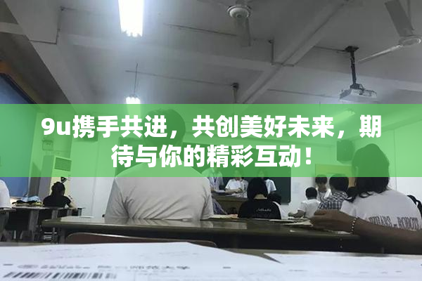 9u携手共进，共创美好未来，期待与你的精彩互动！