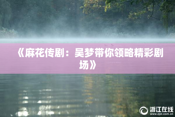 《麻花传剧：吴梦带你领略精彩剧场》