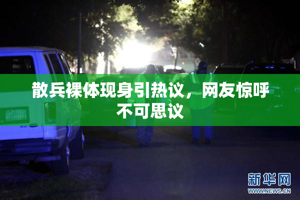 散兵裸体现身引热议，网友惊呼不可思议