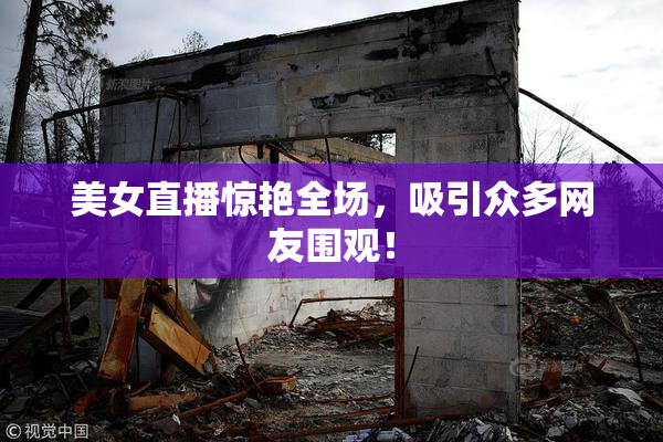 美女直播惊艳全场，吸引众多网友围观！