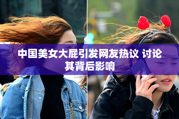 中国美女大屁引发网友热议 讨论其背后影响