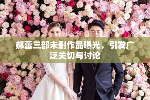 郝蕾三部未删作品曝光，引发广泛关切与讨论