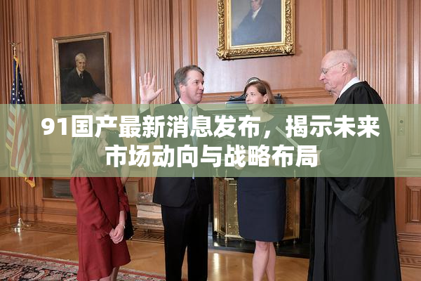 91国产最新消息发布，揭示未来市场动向与战略布局