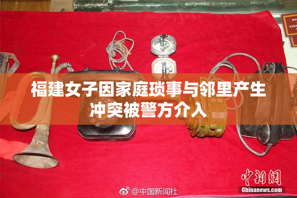 福建女子因家庭琐事与邻里产生冲突被警方介入