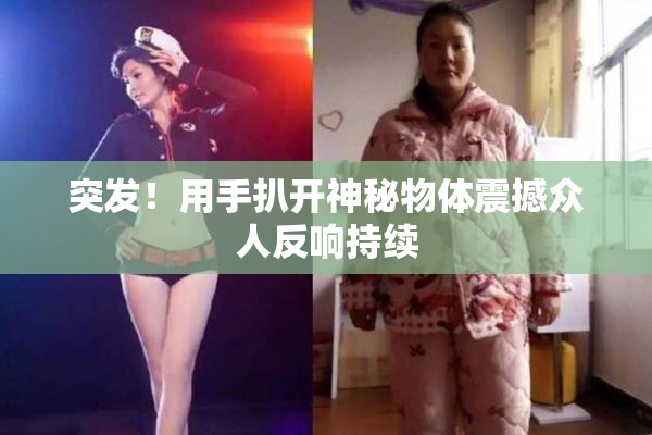 突发！用手扒开神秘物体震撼众人反响持续