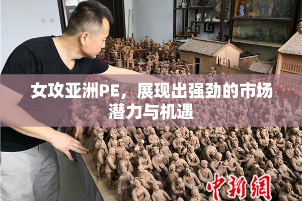 女攻亚洲PE，展现出强劲的市场潜力与机遇