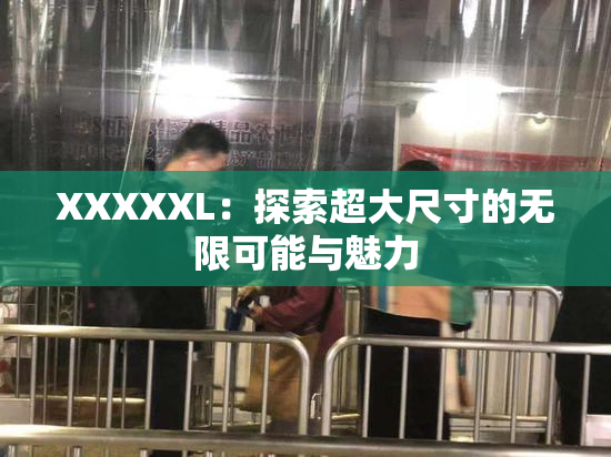 XXXXXL：探索超大尺寸的无限可能与魅力