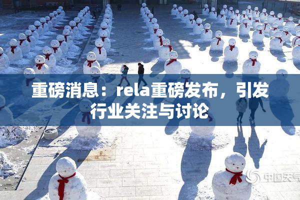 重磅消息：rela重磅发布，引发行业关注与讨论
