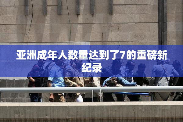 亚洲成年人数量达到了7的重磅新纪录
