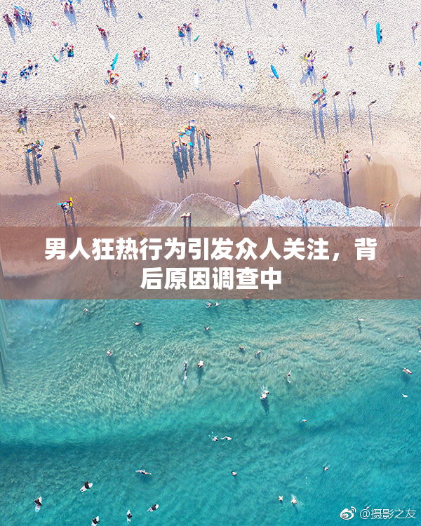 男人狂热行为引发众人关注，背后原因调查中